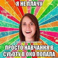 я не плачу просто навчання в суботу в око попала