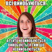 всі вийобуються, а ті хто невийобуються вийобуються тим шо невийобуються