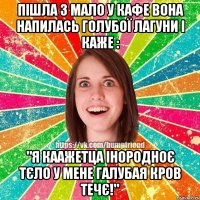 Пішла з мало у кафе вона напилась Голубої Лагуни і каже : "Я каажетца інородноє тєло у мене галубая кров течє!"