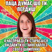 паца думає шо ти пердиш а насправді ти стараєшся видавити останні каплі з свого шампуню