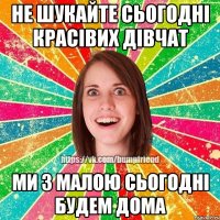 Не шукайте сьогодні красівих дівчат Ми з малою сьогодні будем дома