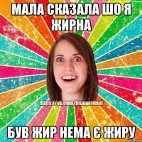 мала сказала шо я жирна був жир нема є жиру