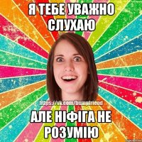 Я тебе уважно слухаю Але ніфіга не розумію