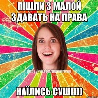 пішли з малой здавать на права наїлись суші)))