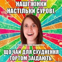 Наші жінки настільки сурові, Що чай для схуднення тортом заїдають.