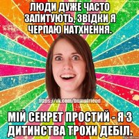 Люди дуже часто запитують, звідки я черпаю натхнення. Мій секрет простий - я з дитинства трохи дебіл.