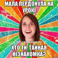 мала пердонула на урокі хто ти, тайная нізнакомка?