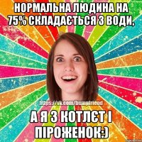 Нормальна людина на 75% складається з води, а я з котлєт і піроженок:)