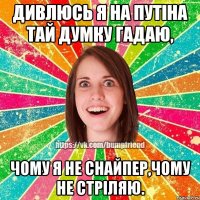 Дивлюсь я на Путіна тай думку гадаю, чому я не снайпер,чому не стріляю.