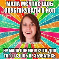 мала мєчтає щоб опублікували в Йоп ну мала,пойми,мєчти для того і є,шоб не збуватись