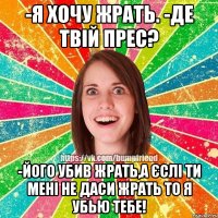-Я хочу жрать. -Де твій прес? -Його убив жрать,а єслі ти мені не даси жрать то я убью тебе!