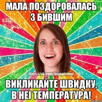 мала поздоровалась з бившим викликайте швидку, в неi температура!