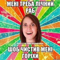 Мені треба лічний раб шоб чистив мені горіхи