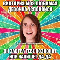 Виктория,моя любимая девочка успокойся он завтра тебе позвонит или напишет да-да