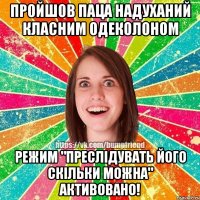 пройшов паца надуханий класним одеколоном режим "преслiдувать його скiльки можна" активовано!