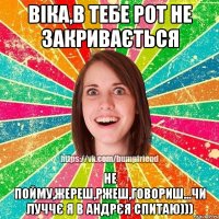 Віка,в тебе рот не закривається не пойму,жереш,ржеш,говориш...чи луччє я в Андрєя спитаю)))