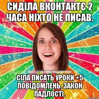 Сиділа вконтактє 2 часа ніхто не писав. Сіла писать уроки +5 повідомлень. Закон падлості.
