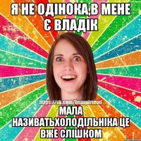 Я не одінока,в мене є Владік Мала називатьхолодільніка це вже слішком