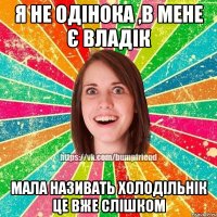 я не одінока ,в мене є Владік мала називать холодільнік це вже слішком
