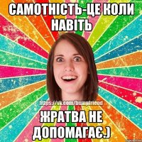 Самотність-це коли навіть жратва не допомагає.)