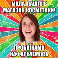 мала, пашлi в магазин косметики! пробнiками нафарбуемось
