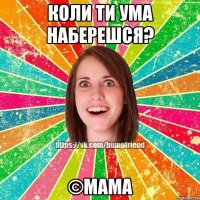 Коли ти ума наберешся? ©Мама