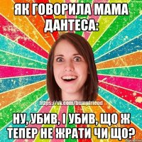 Як говорила мама Дантеса: Ну, убив, і убив, що ж тепер не жрати чи що?