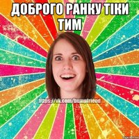 ДОБРОГО РАНКУ ТІКИ ТИМ 