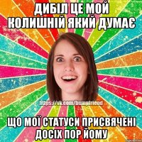 Дибіл це мой колишній який думає що мої статуси присвячені досіх пор йому