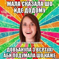 мала сказала шо йде додому довбанула з вєртухі аби подумала шо каже
