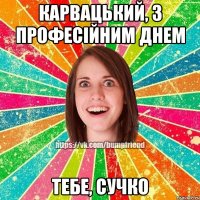 карвацький, з професійним днем тебе, сучко