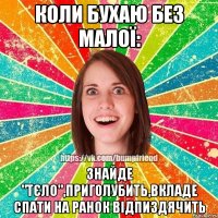 КОЛИ БУХАЮ БЕЗ МАЛОЇ: ЗНАЙДЕ "ТЄЛО",ПРИГОЛУБИТЬ,ВКЛАДЕ СПАТИ НА РАНОК ВІДПИЗДЯЧИТЬ