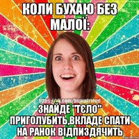 КОЛИ БУХАЮ БЕЗ МАЛОЇ: ЗНАЙДЕ "ТЄЛО" ПРИГОЛУБИТЬ,ВКЛАДЕ СПАТИ НА РАНОК ВІДПИЗДЯЧИТЬ