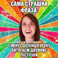 Сама страшна фраза: 5 мінут до кінця уроку витягаєм двойниє лісточки