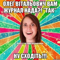 Олег Вітальович вам журнал нада?! "ТАК" Ну сходіть!!!