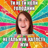 ти не ти коли голодний не гальмуй, катлєту жуй