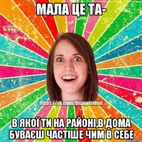 Мала це та- в якої ти на районі,в дома буваєш частіше чим в себе