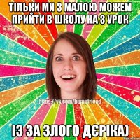 тільки ми з малою можем прийти в школу на 3 урок із за злого дєріка)