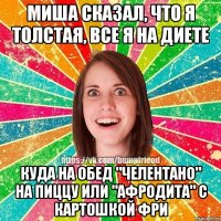 Миша сказал, что я толстая, все я на диете Куда на обед "Челентано" на пиццу или "Афродита" с картошкой фри