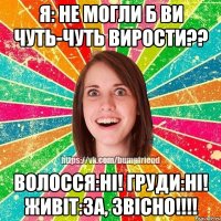 Я: Не могли б ви чуть-чуть вирости?? Волосся:НІ! Груди:НІ! Живіт:За, звісно!!!!