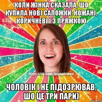 Коли жінка сказала, шо купила нові сапожки: кожані, коричневі і з пряжкою чоловік і не підозрював, шо це ТРИ ПАРИ)