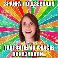 Зранку по дзеркалу такі фільми ужасів показували...