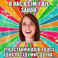 В нас в сім*ї діє закон: Хто останній доїв, то все одно посуду миє дочка...