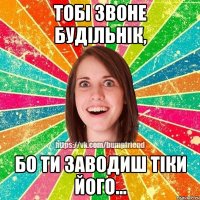 Тобі звоне будільнік, бо ти заводиш тіки його...