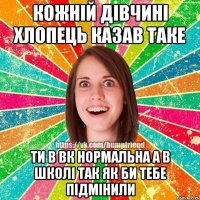 кожній дівчині хлопець казав таке ти в вк нормальна а в школі так як би тебе підмінили