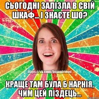 Сьогодні залізла в свій шкаф... і знаєте шо? Краще там була б Нарнія, чим цей піздець...