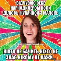 відчуваю себе наркодилером коли ділюсь жувачкой з малою: НІХТО НЕ БАЧИТЬ,НІХТО НЕ ЗНАЄ,НІКОМУ НЕ КАЖИ...