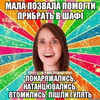 мала позвала помогти прибрать в шафi понаряжались, натанцювались, втомились, пiшли гулять