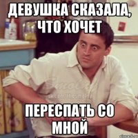 Девушка сказала, что хочет переспать со мной