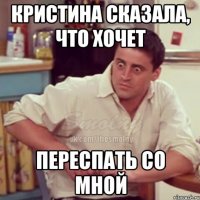 Кристина сказала, что хочет переспать со мной